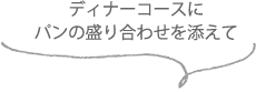 ディナーコースにパンの盛り合わせを添えて