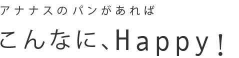 アナナスのパンがあればこんなに、Happy！