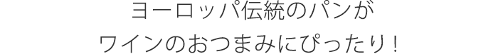 ヨーロッパ伝統のパンがワインのおつまみにぴったり！